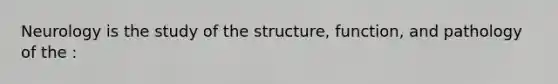 Neurology is the study of the structure, function, and pathology of the :