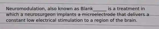 Neuromodulation, also known as Blank______ is a treatment in which a neurosurgeon implants a microelectrode that delivers a constant low electrical stimulation to a region of <a href='https://www.questionai.com/knowledge/kLMtJeqKp6-the-brain' class='anchor-knowledge'>the brain</a>.