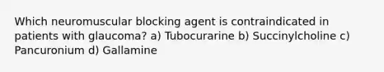 Which neuromuscular blocking agent is contraindicated in patients with glaucoma? a) Tubocurarine b) Succinylcholine c) Pancuronium d) Gallamine