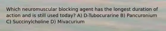 Which neuromuscular blocking agent has the longest duration of action and is still used today? A) D-Tubocurarine B) Pancuronium C) Succinylcholine D) Mivacurium