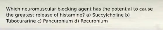 Which neuromuscular blocking agent has the potential to cause the greatest release of histamine? a) Succylcholine b) Tubocurarine c) Pancuronium d) Rocuronium