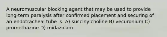 A neuromuscular blocking agent that may be used to provide long-term paralysis after confirmed placement and securing of an endotracheal tube is: A) succinylcholine B) vecuronium C) promethazine D) midazolam