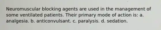 Neuromuscular blocking agents are used in the management of some ventilated patients. Their primary mode of action is: a. analgesia. b. anticonvulsant. c. paralysis. d. sedation.