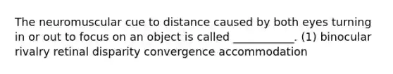 The neuromuscular cue to distance caused by both eyes turning in or out to focus on an object is called ___________. (1) binocular rivalry retinal disparity convergence accommodation