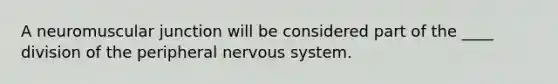 A neuromuscular junction will be considered part of the ____ division of the peripheral nervous system.
