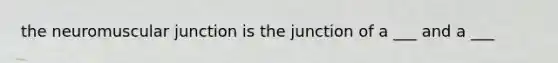 the neuromuscular junction is the junction of a ___ and a ___