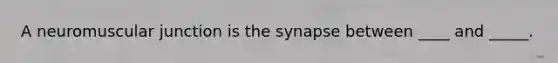 A neuromuscular junction is the synapse between ____ and _____.