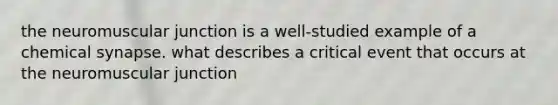 the neuromuscular junction is a well-studied example of a chemical synapse. what describes a critical event that occurs at the neuromuscular junction