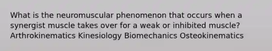 What is the neuromuscular phenomenon that occurs when a synergist muscle takes over for a weak or inhibited muscle? Arthrokinematics Kinesiology Biomechanics Osteokinematics