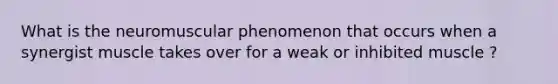 What is the neuromuscular phenomenon that occurs when a synergist muscle takes over for a weak or inhibited muscle ?