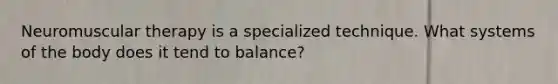 Neuromuscular therapy is a specialized technique. What systems of the body does it tend to balance?