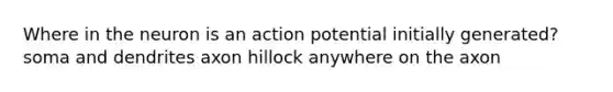 Where in the neuron is an action potential initially generated? soma and dendrites axon hillock anywhere on the axon