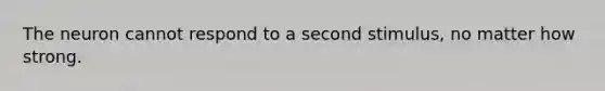 The neuron cannot respond to a second stimulus, no matter how strong.