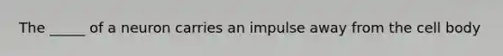 The _____ of a neuron carries an impulse away from the cell body