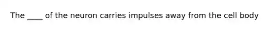 The ____ of the neuron carries impulses away from the cell body