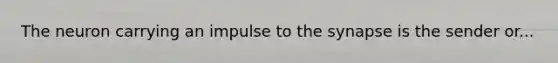 The neuron carrying an impulse to <a href='https://www.questionai.com/knowledge/kTCXU7vaKU-the-synapse' class='anchor-knowledge'>the synapse</a> is the sender or...