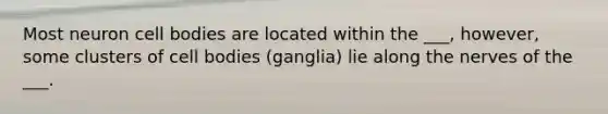 Most neuron cell bodies are located within the ___, however, some clusters of cell bodies (ganglia) lie along the nerves of the ___.