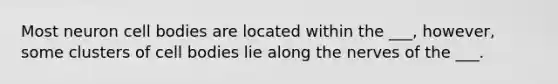 Most neuron cell bodies are located within the ___, however, some clusters of cell bodies lie along the nerves of the ___.