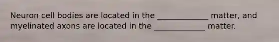 Neuron cell bodies are located in the _____________ matter, and myelinated axons are located in the _____________ matter.