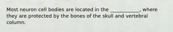 Most neuron cell bodies are located in the ____________, where they are protected by the bones of the skull and vertebral column.