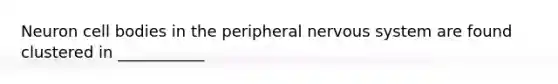 Neuron cell bodies in the peripheral nervous system are found clustered in ___________