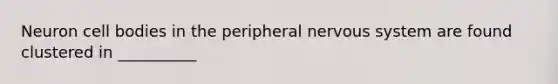 Neuron cell bodies in the peripheral nervous system are found clustered in __________