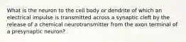 What is the neuron to the cell body or dendrite of which an electrical impulse is transmitted across a synaptic cleft by the release of a chemical neurotransmitter from the axon terminal of a presynaptic neuron?