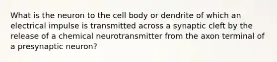 What is the neuron to the cell body or dendrite of which an electrical impulse is transmitted across a synaptic cleft by the release of a chemical neurotransmitter from the axon terminal of a presynaptic neuron?