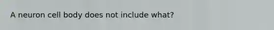 A neuron cell body does not include what?