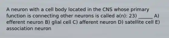 A neuron with a cell body located in the CNS whose primary function is connecting other neurons is called a(n): 23) ______ A) efferent neuron B) glial cell C) afferent neuron D) satellite cell E) association neuron