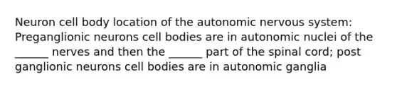 Neuron cell body location of the autonomic nervous system: Preganglionic neurons cell bodies are in autonomic nuclei of the ______ nerves and then the ______ part of the spinal cord; post ganglionic neurons cell bodies are in autonomic ganglia