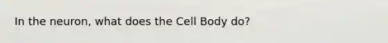 In the neuron, what does the Cell Body do?