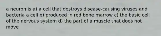 a neuron is a) a cell that destroys disease-causing viruses and bacteria a cell b) produced in red bone marrow c) the basic cell of the nervous system d) the part of a muscle that does not move