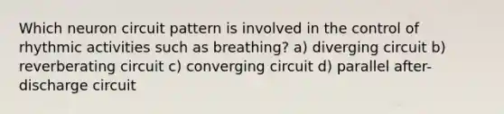 Which neuron circuit pattern is involved in the control of rhythmic activities such as breathing? a) diverging circuit b) reverberating circuit c) converging circuit d) parallel after-discharge circuit