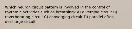 Which neuron circuit pattern is involved in the control of rhythmic activities such as breathing? A) diverging circuit B) reverberating circuit C) converging circuit D) parallel after-discharge circuit