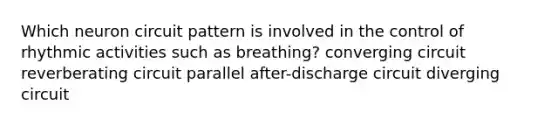 Which neuron circuit pattern is involved in the control of rhythmic activities such as breathing? converging circuit reverberating circuit parallel after-discharge circuit diverging circuit