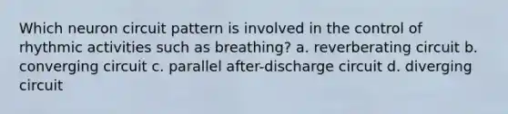 Which neuron circuit pattern is involved in the control of rhythmic activities such as breathing? a. reverberating circuit b. converging circuit c. parallel after-discharge circuit d. diverging circuit