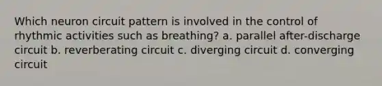 Which neuron circuit pattern is involved in the control of rhythmic activities such as breathing? a. parallel after-discharge circuit b. reverberating circuit c. diverging circuit d. converging circuit