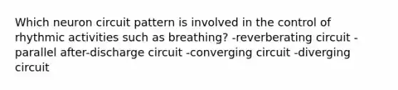 Which neuron circuit pattern is involved in the control of rhythmic activities such as breathing? -reverberating circuit -parallel after-discharge circuit -converging circuit -diverging circuit