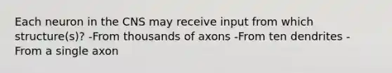 Each neuron in the CNS may receive input from which structure(s)? -From thousands of axons -From ten dendrites -From a single axon