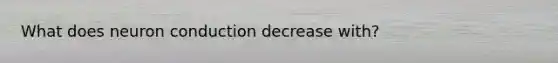 What does neuron conduction decrease with?