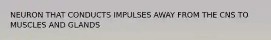 NEURON THAT CONDUCTS IMPULSES AWAY FROM THE CNS TO MUSCLES AND GLANDS