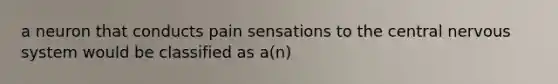 a neuron that conducts pain sensations to the central nervous system would be classified as a(n)