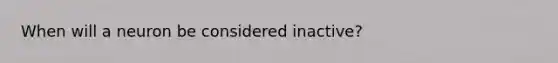 When will a neuron be considered inactive?