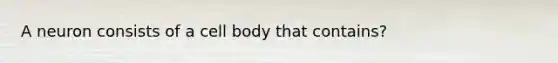 A neuron consists of a cell body that contains?