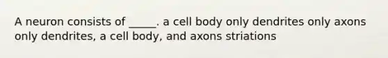 A neuron consists of _____. a cell body only dendrites only axons only dendrites, a cell body, and axons striations