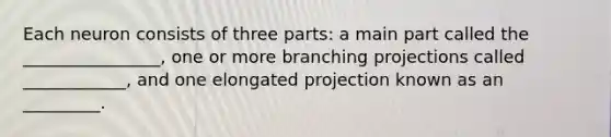 Each neuron consists of three parts: a main part called the ________________, one or more branching projections called ____________, and one elongated projection known as an _________.