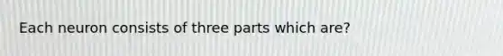 Each neuron consists of three parts which are?