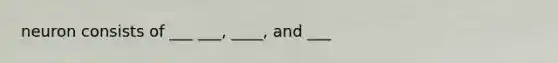 neuron consists of ___ ___, ____, and ___