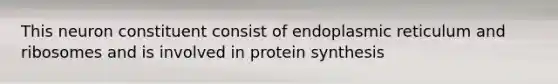 This neuron constituent consist of endoplasmic reticulum and ribosomes and is involved in protein synthesis